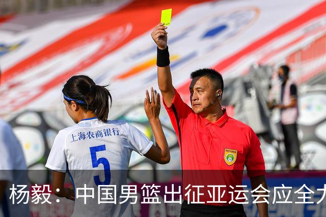 杨毅：中国男篮出征亚运会应全力以赴，不能派出二队或青年军