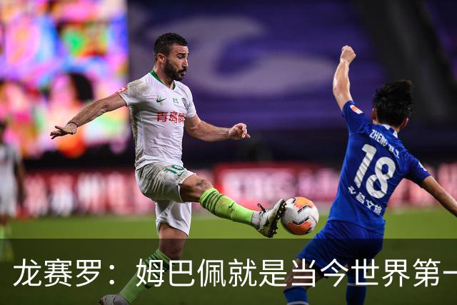 龙赛罗：姆巴佩就是当今世界第一人，不要再戴着有色眼镜审视他